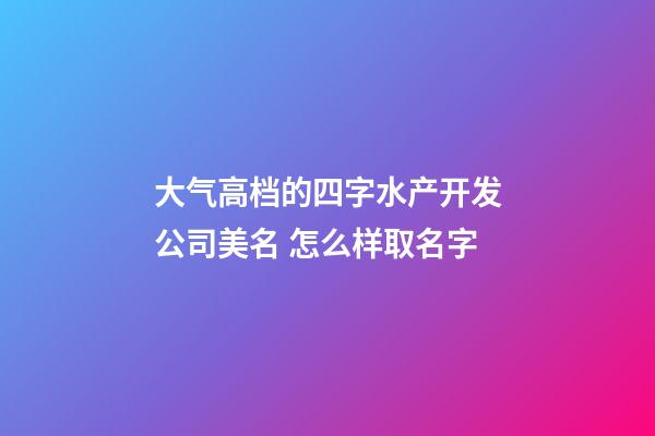 大气高档的四字水产开发公司美名 怎么样取名字-第1张-公司起名-玄机派